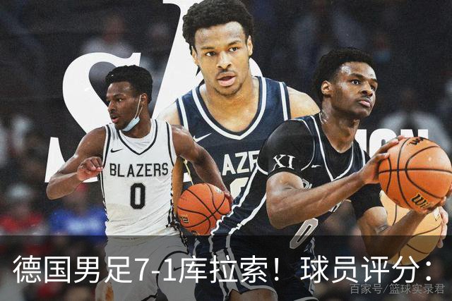 德国男足7-1库拉索！球员评分：2人满分、2人优秀、3人及格、1人太拉胯