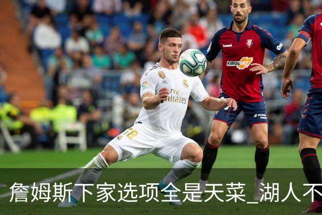 詹姆斯下家选项全是天菜 湖人不给的体面这些队能给