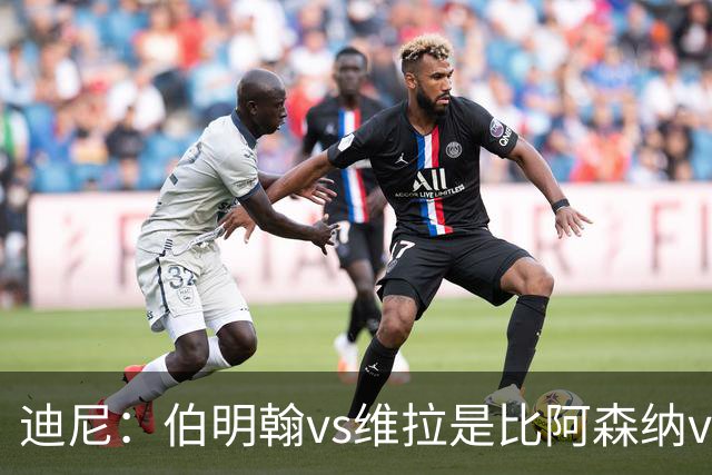迪尼：伯明翰vs维拉是比阿森纳vs热刺更大的德比