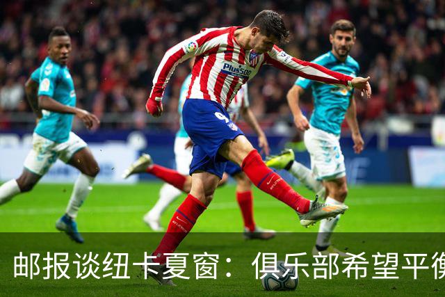 邮报谈纽卡夏窗：俱乐部希望平衡引援与财务，主动掌控转会节奏