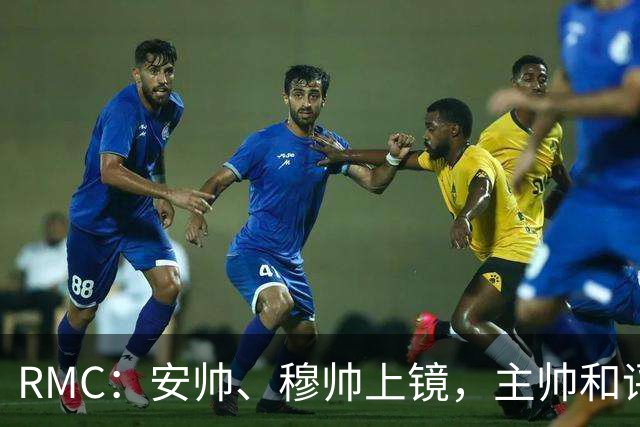 RMC：安帅、穆帅上镜，主帅和评论员正成为世界杯品牌广告新宠